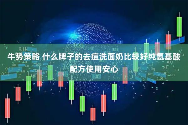 牛势策略 什么牌子的去痘洗面奶比较好纯氨基酸配方使用安心