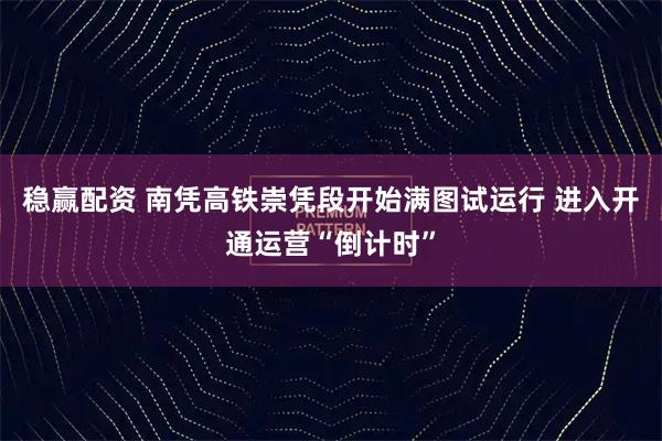 稳赢配资 南凭高铁崇凭段开始满图试运行 进入开通运营“倒计时”