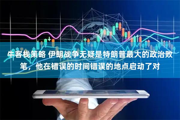 牛客栈策略 伊朗战争无疑是特朗普最大的政治败笔，他在错误的时间错误的地点启动了对