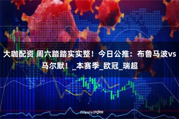 大咖配资 周六踏踏实实整！今日公推：布鲁马波vs马尔默！_本赛季_欧冠_瑞超