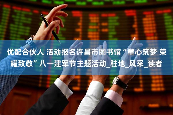 优配合伙人 活动报名许昌市图书馆“童心筑梦 荣耀致敬”八一建军节主题活动_驻地_风采_读者