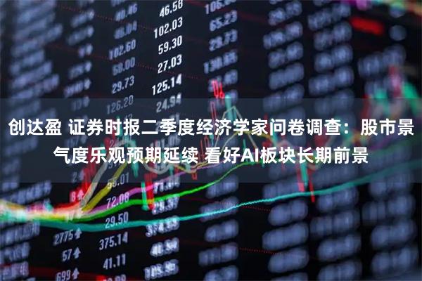 创达盈 证券时报二季度经济学家问卷调查：股市景气度乐观预期延续 看好AI板块长期前景