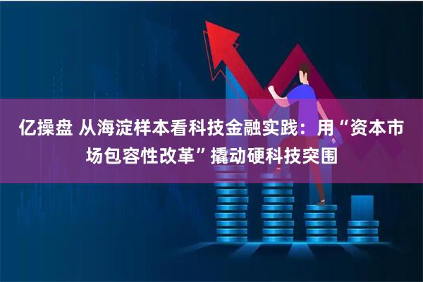 亿操盘 从海淀样本看科技金融实践：用“资本市场包容性改革”撬动硬科技突围