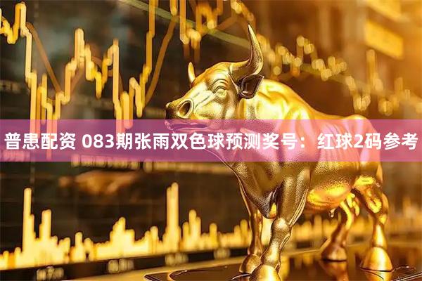 普患配资 083期张雨双色球预测奖号：红球2码参考