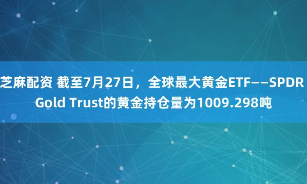 芝麻配资 截至7月27日，全球最大黄金ETF——SPDR Gold Trust的黄金持仓量为1009.298吨