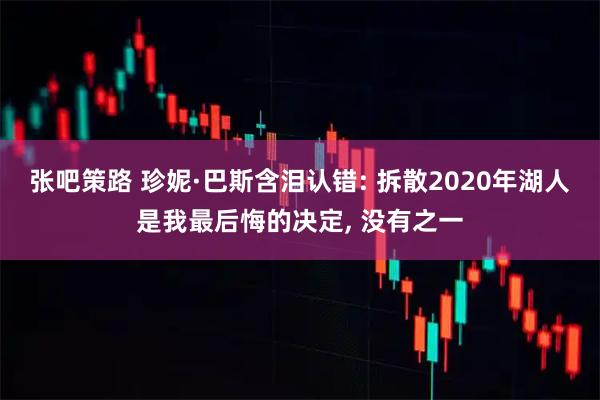张吧策路 珍妮·巴斯含泪认错: 拆散2020年湖人是我最后悔的决定, 没有之一