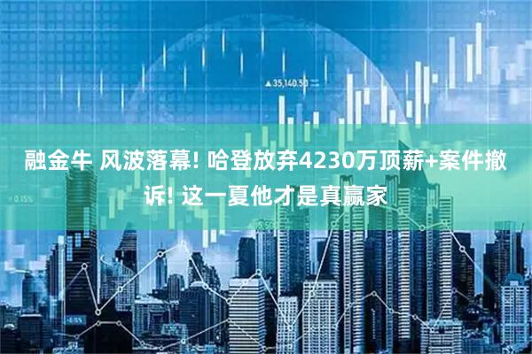 融金牛 风波落幕! 哈登放弃4230万顶薪+案件撤诉! 这一夏他才是真赢家