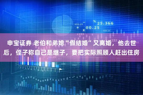 申宝证券 老伯和弟媳“假结婚”又离婚，他去世后，侄子称自己是继子，要把实际照顾人赶出住房