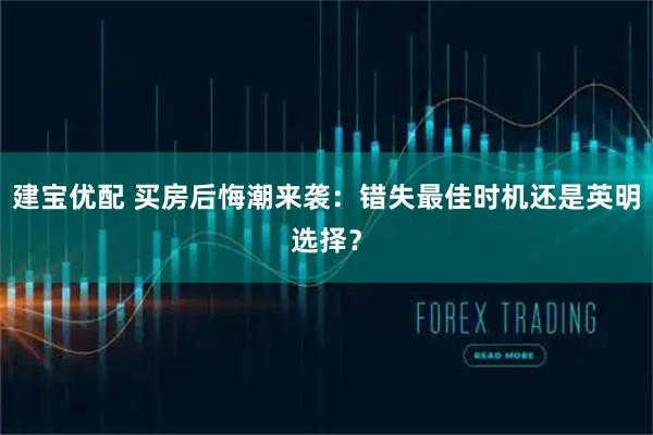建宝优配 买房后悔潮来袭：错失最佳时机还是英明选择？