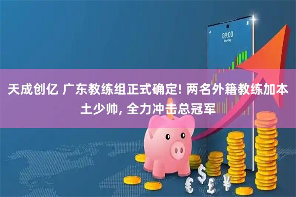 天成创亿 广东教练组正式确定! 两名外籍教练加本土少帅, 全力冲击总冠军