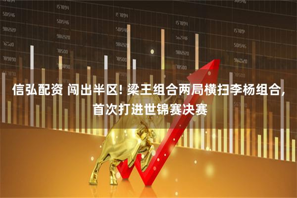 信弘配资 闯出半区! 梁王组合两局横扫李杨组合, 首次打进世锦赛决赛